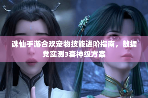 诛仙手游合欢宠物技能进阶指南，数据党实测3套神级方案