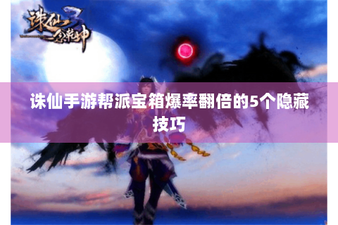 诛仙手游帮派宝箱爆率翻倍的5个隐藏技巧