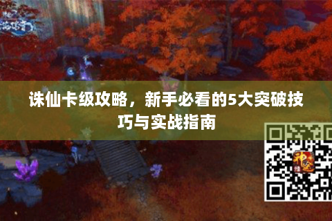 诛仙卡级攻略，新手必看的5大突破技巧与实战指南