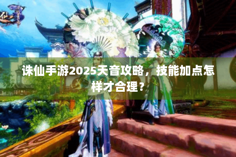 诛仙手游2025天音攻略，技能加点怎样才合理？