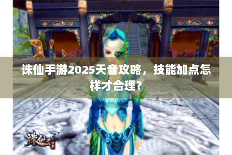 诛仙手游2025天音攻略，技能加点怎样才合理？