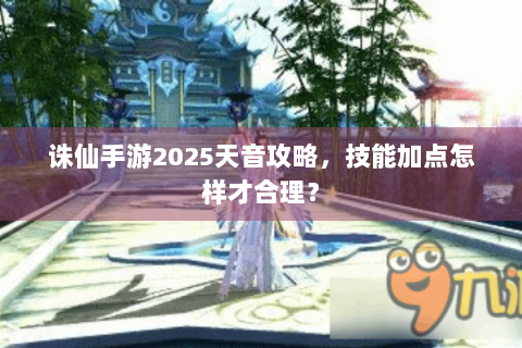 诛仙手游2025天音攻略，技能加点怎样才合理？