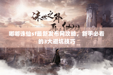 嘟嘟诛仙sf最新发布网攻略，新手必看的3大避坑技巧