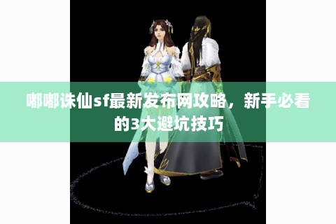 嘟嘟诛仙sf最新发布网攻略，新手必看的3大避坑技巧