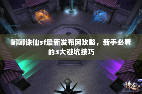 嘟嘟诛仙sf最新发布网攻略，新手必看的3大避坑技巧