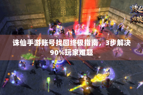 诛仙手游账号找回终极指南，3步解决90%玩家难题