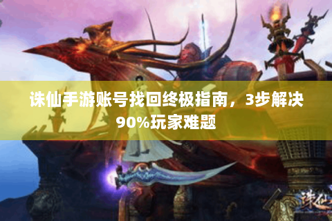 诛仙手游账号找回终极指南，3步解决90%玩家难题