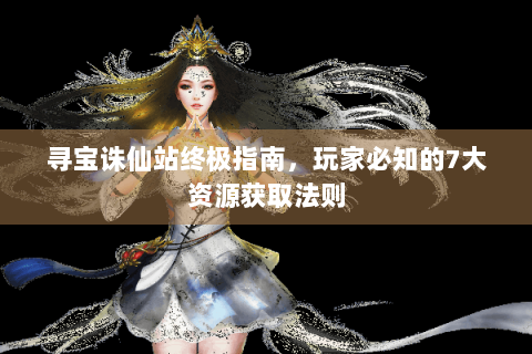 寻宝诛仙站终极指南，玩家必知的7大资源获取法则