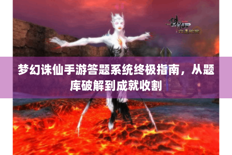 梦幻诛仙手游答题系统终极指南，从题库破解到成就收割