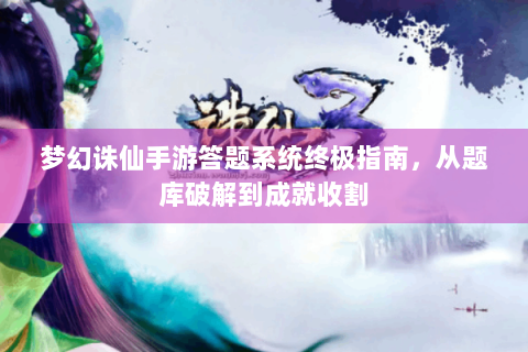 梦幻诛仙手游答题系统终极指南，从题库破解到成就收割