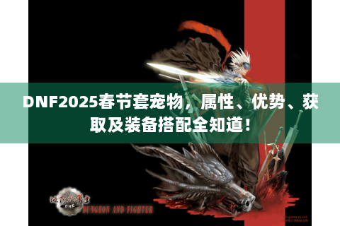 DNF2025春节套宠物，属性、优势、获取及装备搭配全知道！