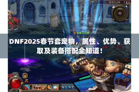 DNF2025春节套宠物，属性、优势、获取及装备搭配全知道！