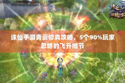 诛仙手游青云修真攻略，5个90%玩家忽略的飞升细节