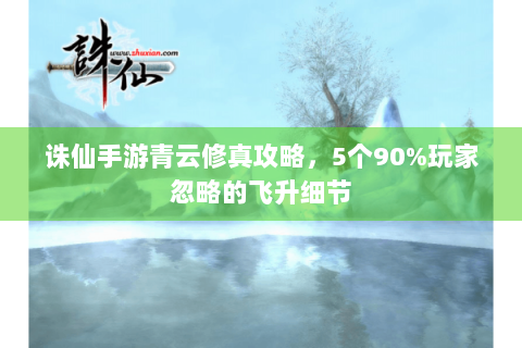 诛仙手游青云修真攻略，5个90%玩家忽略的飞升细节