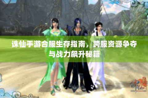 诛仙手游合服生存指南，跨服资源争夺与战力飙升秘籍