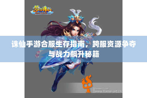 诛仙手游合服生存指南，跨服资源争夺与战力飙升秘籍