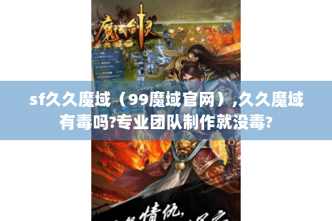 sf久久魔域（99魔域官网）,久久魔域有毒吗?专业团队制作就没毒?