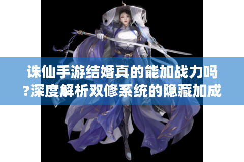 诛仙手游结婚真的能加战力吗?深度解析双修系统的隐藏加成