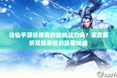 诛仙手游结婚真的能加战力吗？深度解析双修系统的隐藏加成
