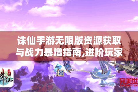 诛仙手游无限版资源获取与战力暴增指南,进阶玩家必看的5大技巧