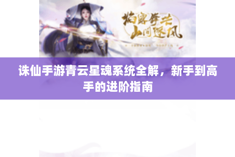 诛仙手游青云星魂系统全解，新手到高手的进阶指南