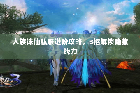 人族诛仙私服进阶攻略，3招解锁隐藏战力