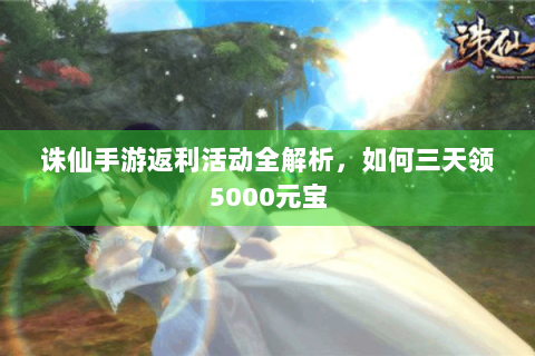 诛仙手游返利活动全解析，如何三天领5000元宝