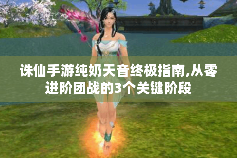 诛仙手游纯奶天音终极指南,从零进阶团战的3个关键阶段