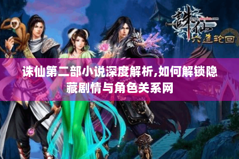 诛仙第二部小说深度解析,如何解锁隐藏剧情与角色关系网