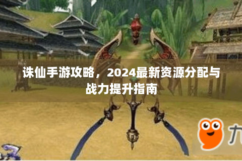 诛仙手游攻略，2024最新资源分配与战力提升指南