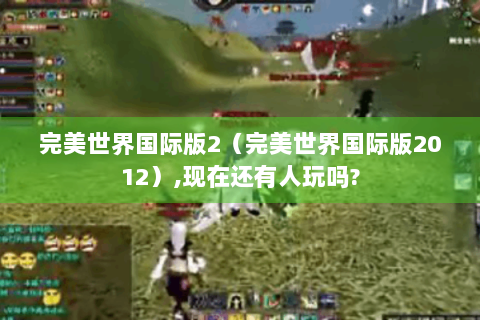 完美世界国际版2（完美世界国际版2012）,现在还有人玩吗?