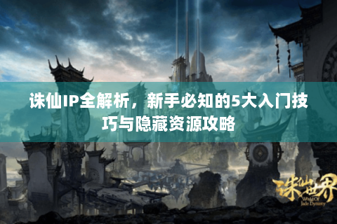 诛仙IP全解析，新手必知的5大入门技巧与隐藏资源攻略