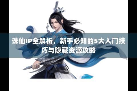 诛仙IP全解析，新手必知的5大入门技巧与隐藏资源攻略
