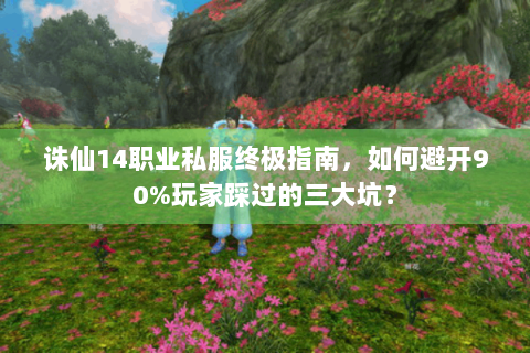 诛仙14职业私服终极指南，如何避开90%玩家踩过的三大坑？