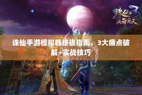 诛仙手游模拟器终极指南，3大痛点破解+实战技巧