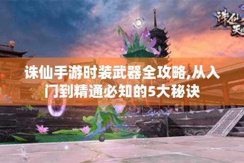 诛仙手游时装武器全攻略,从入门到精通必知的5大秘诀