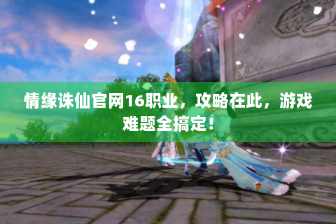 情缘诛仙官网16职业，攻略在此，游戏难题全搞定！