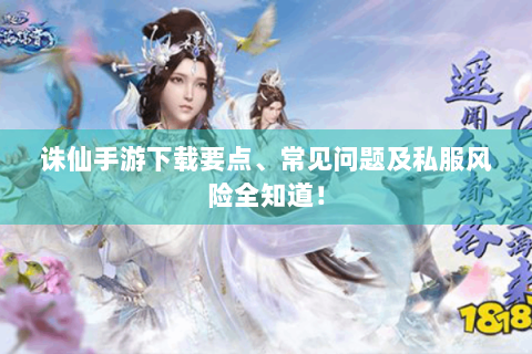 诛仙手游下载要点、常见问题及私服风险全知道！