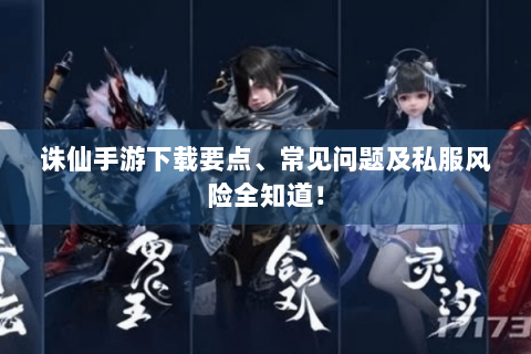 诛仙手游下载要点、常见问题及私服风险全知道！
