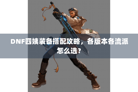 DNF四姨装备搭配攻略，各版本各流派怎么选？