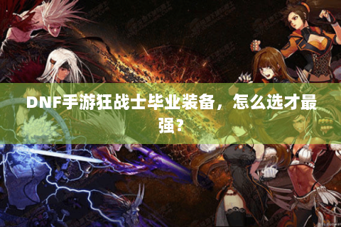 DNF手游狂战士毕业装备，怎么选才最强？