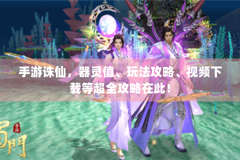 手游诛仙，器灵值、玩法攻略、视频下载等超全攻略在此！