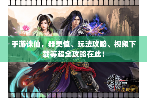 手游诛仙，器灵值、玩法攻略、视频下载等超全攻略在此！