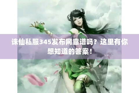诛仙私服345发布网靠谱吗？这里有你想知道的答案！