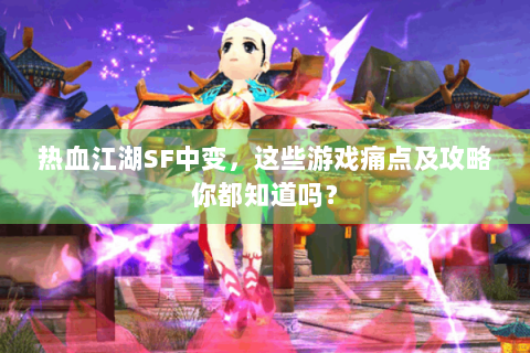 热血江湖SF中变，这些游戏痛点及攻略你都知道吗？