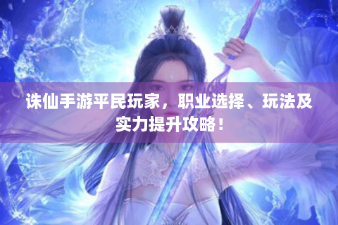 诛仙手游平民玩家，职业选择、玩法及实力提升攻略！