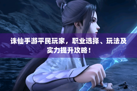 诛仙手游平民玩家，职业选择、玩法及实力提升攻略！