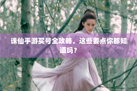诛仙手游买号全攻略，这些要点你都知道吗？