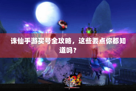 诛仙手游买号全攻略，这些要点你都知道吗？