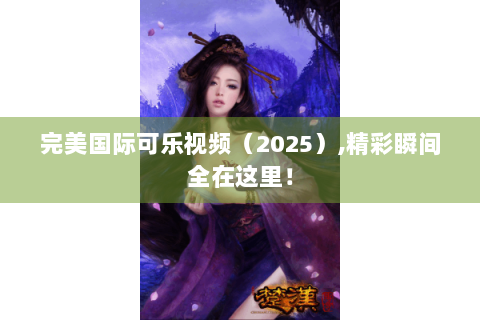 完美国际可乐视频（2025）,精彩瞬间全在这里！